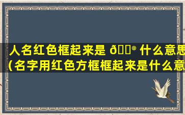 人名红色框起来是 💮 什么意思（名字用红色方框框起来是什么意思）